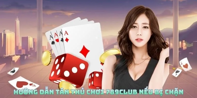 Hướng dẫn tân thủ chơi 789Club nếu bị chặn